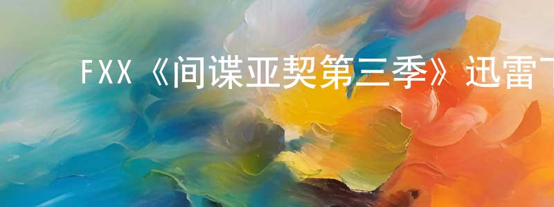 ﻿陈新建发布﻿FXX《间谍亚契第三季》迅雷下载/在线观看/百度云-动漫/卡通-美剧天堂